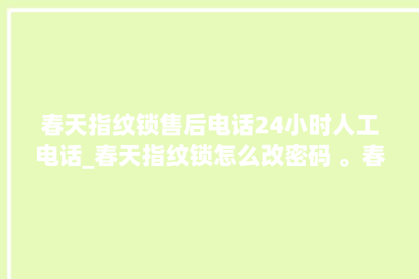 春天指纹锁售后电话24小时人工电话_春天指纹锁怎么改密码 。春天