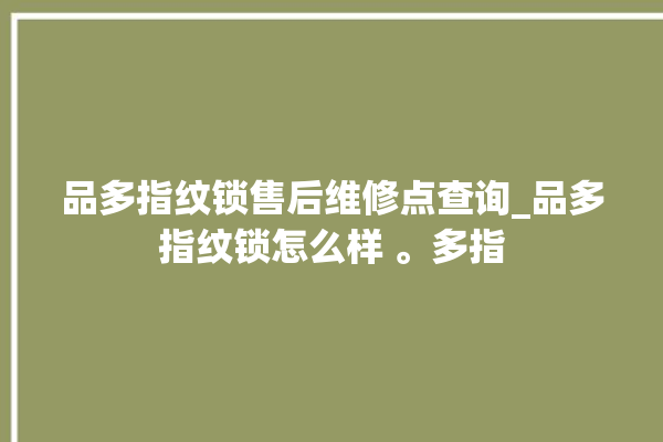 品多指纹锁售后维修点查询_品多指纹锁怎么样 。多指