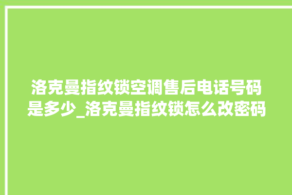 洛克曼指纹锁空调售后电话号码是多少_洛克曼指纹锁怎么改密码 。洛克