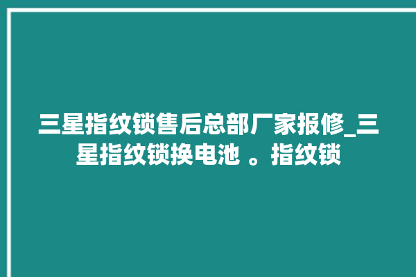 三星指纹锁售后总部厂家报修_三星指纹锁换电池 。指纹锁