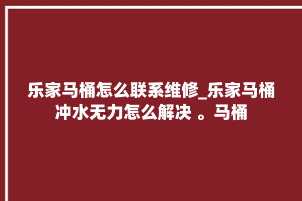 乐家马桶怎么联系维修_乐家马桶冲水无力怎么解决 。马桶