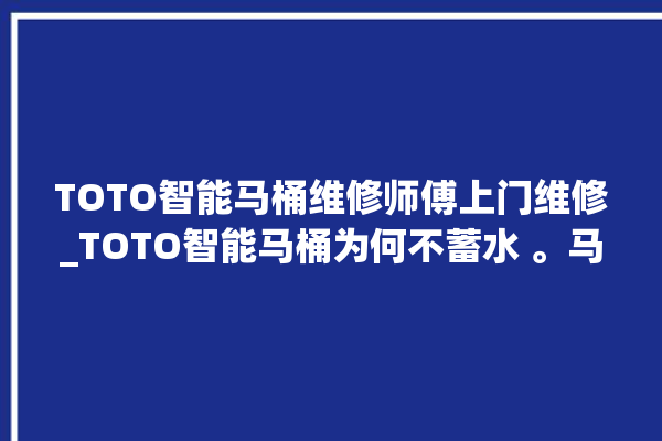 TOTO智能马桶维修师傅上门维修_TOTO智能马桶为何不蓄水 。马桶