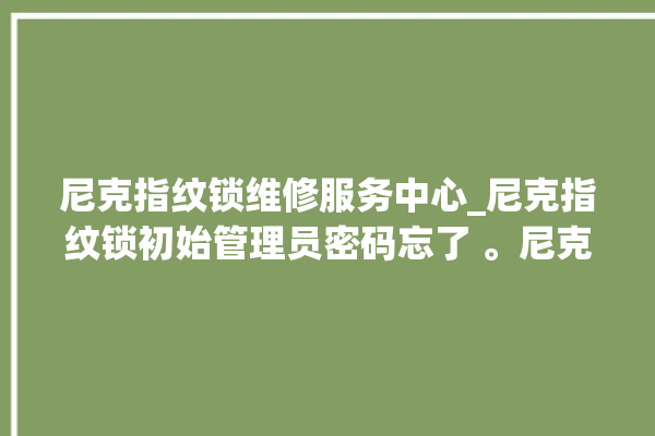 尼克指纹锁维修服务中心_尼克指纹锁初始管理员密码忘了 。尼克