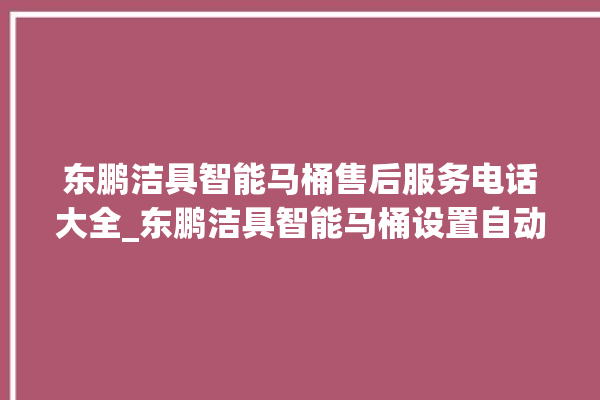 东鹏洁具智能马桶售后服务电话大全_东鹏洁具智能马桶设置自动冲水 。马桶