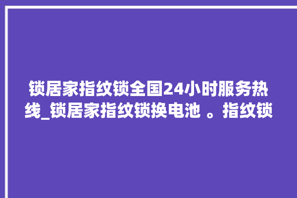 锁居家指纹锁全国24小时服务热线_锁居家指纹锁换电池 。指纹锁