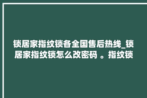 锁居家指纹锁各全国售后热线_锁居家指纹锁怎么改密码 。指纹锁