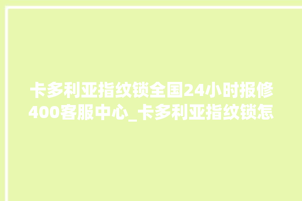 卡多利亚指纹锁全国24小时报修400客服中心_卡多利亚指纹锁怎么设置指纹 。多利亚