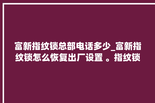 富新指纹锁总部电话多少_富新指纹锁怎么恢复出厂设置 。指纹锁