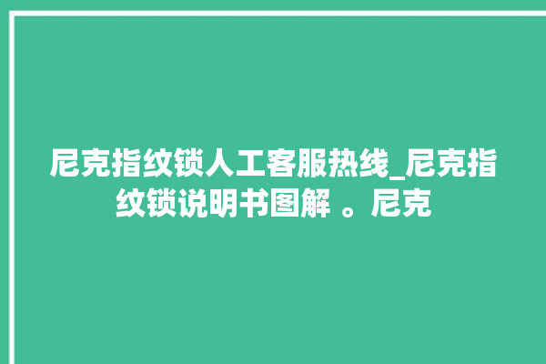 尼克指纹锁人工客服热线_尼克指纹锁说明书图解 。尼克