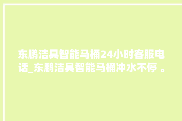 东鹏洁具智能马桶24小时客服电话_东鹏洁具智能马桶冲水不停 。马桶