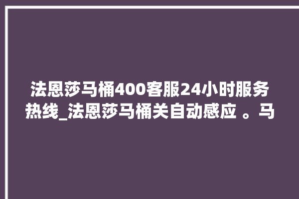 法恩莎马桶400客服24小时服务热线_法恩莎马桶关自动感应 。马桶