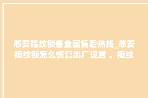 芯安指纹锁各全国售后热线_芯安指纹锁怎么恢复出厂设置 。指纹锁