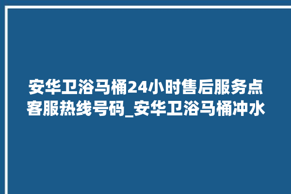 安华卫浴马桶24小时售后服务点客服热线号码_安华卫浴马桶冲水感应怎么调 。马桶