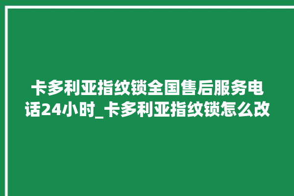 卡多利亚指纹锁全国售后服务电话24小时_卡多利亚指纹锁怎么改密码 。多利亚