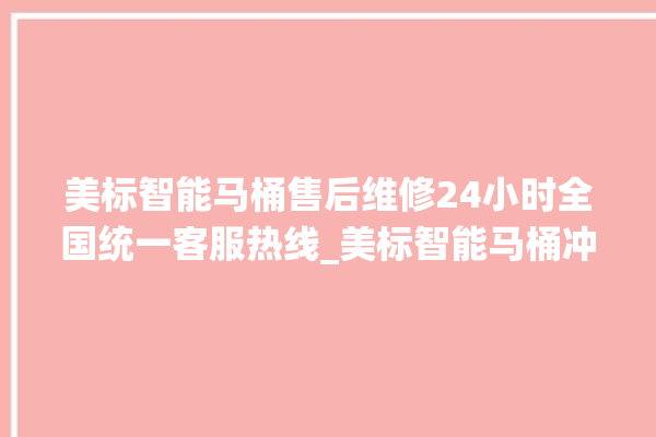 美标智能马桶售后维修24小时全国统一客服热线_美标智能马桶冲水感应怎么调 。马桶