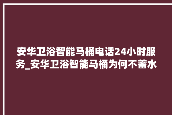 安华卫浴智能马桶电话24小时服务_安华卫浴智能马桶为何不蓄水 。马桶