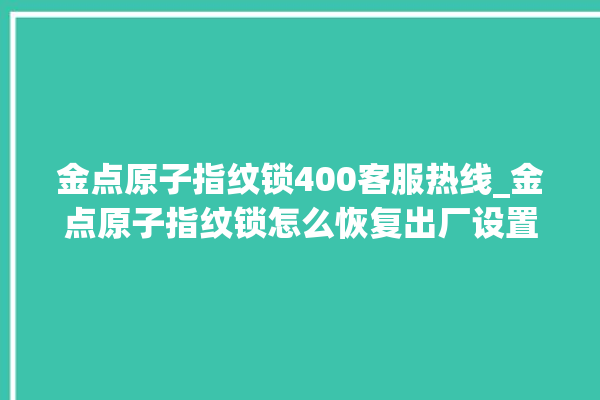 金点原子指纹锁400客服热线_金点原子指纹锁怎么恢复出厂设置 。原子