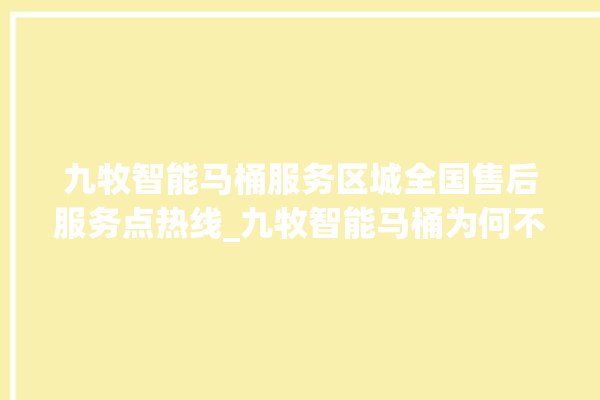 九牧智能马桶服务区城全国售后服务点热线_九牧智能马桶为何不蓄水 。马桶