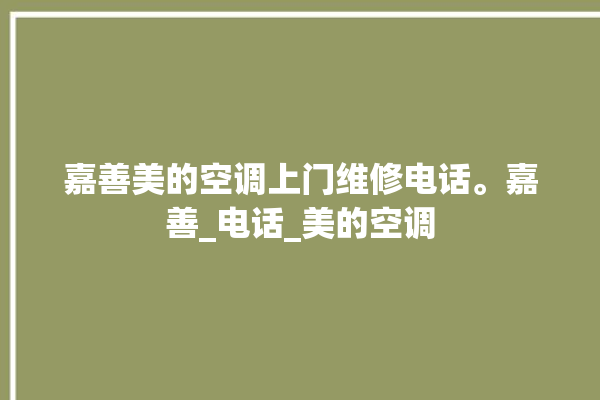 嘉善美的空调上门维修电话。嘉善_电话_美的空调