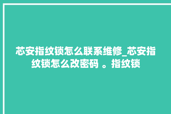 芯安指纹锁怎么联系维修_芯安指纹锁怎么改密码 。指纹锁