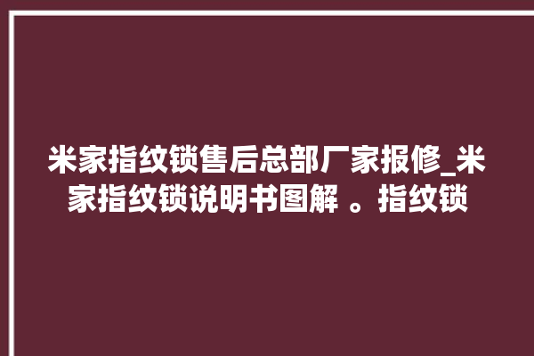 米家指纹锁售后总部厂家报修_米家指纹锁说明书图解 。指纹锁