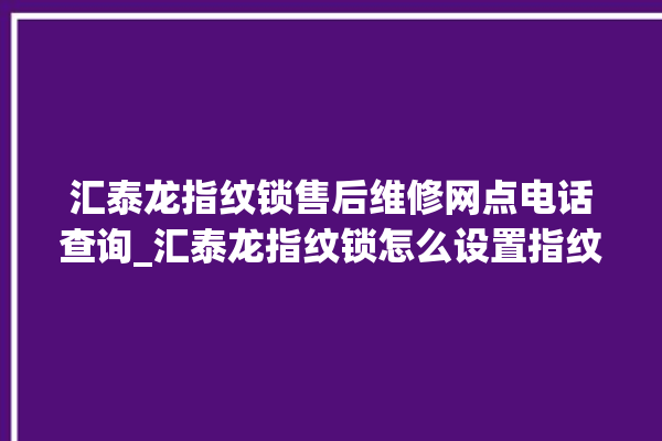 汇泰龙指纹锁售后维修网点电话查询_汇泰龙指纹锁怎么设置指纹 。泰龙