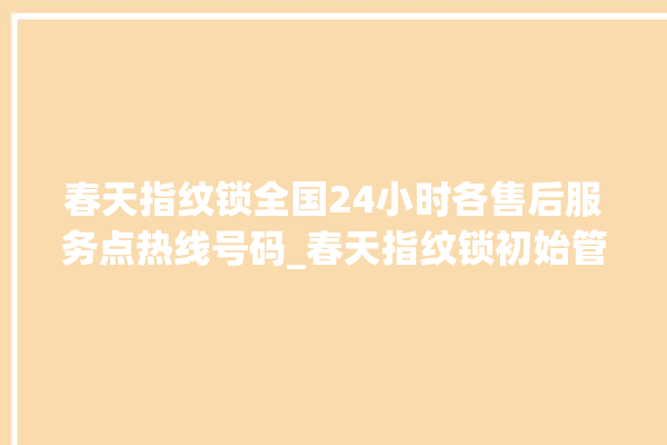 春天指纹锁全国24小时各售后服务点热线号码_春天指纹锁初始管理员密码忘了 。春天