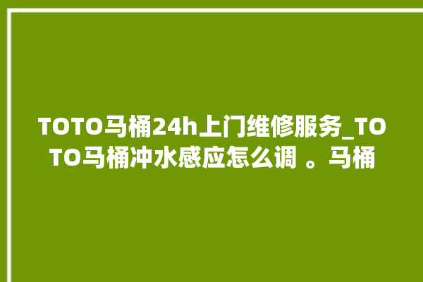 TOTO马桶24h上门维修服务_TOTO马桶冲水感应怎么调 。马桶