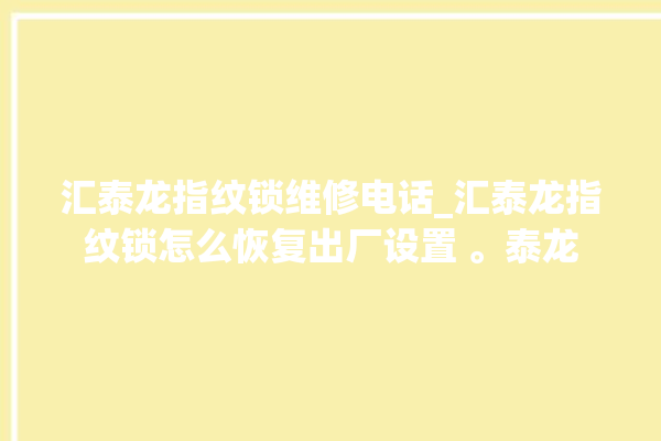 汇泰龙指纹锁维修电话_汇泰龙指纹锁怎么恢复出厂设置 。泰龙