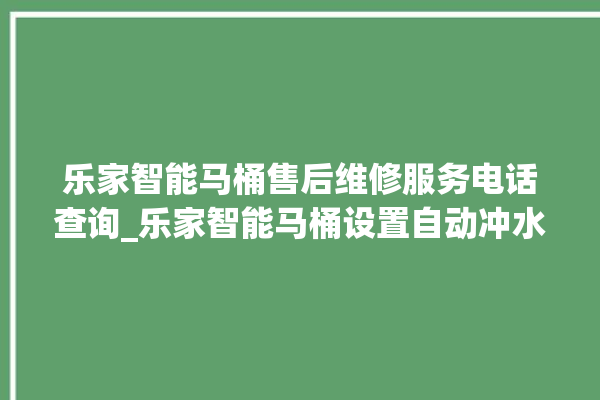 乐家智能马桶售后维修服务电话查询_乐家智能马桶设置自动冲水 。马桶