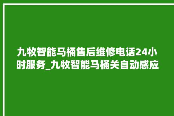 九牧智能马桶售后维修电话24小时服务_九牧智能马桶关自动感应 。马桶