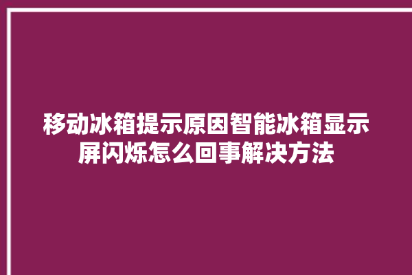 移动冰箱提示原因智能冰箱显示屏闪烁怎么回事解决方法