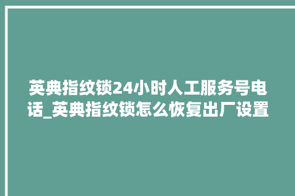 英典指纹锁24小时人工服务号电话_英典指纹锁怎么恢复出厂设置 。指纹锁