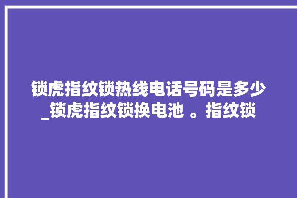 锁虎指纹锁热线电话号码是多少_锁虎指纹锁换电池 。指纹锁