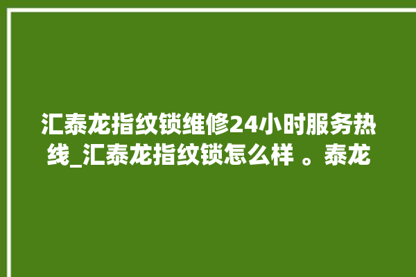 汇泰龙指纹锁维修24小时服务热线_汇泰龙指纹锁怎么样 。泰龙