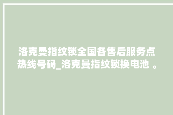 洛克曼指纹锁全国各售后服务点热线号码_洛克曼指纹锁换电池 。洛克