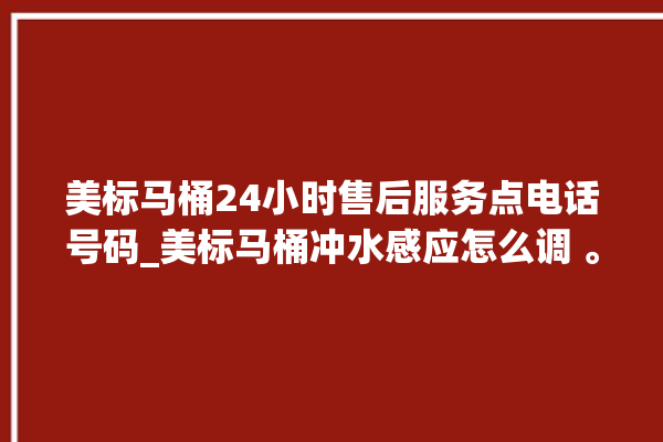 美标马桶24小时售后服务点电话号码_美标马桶冲水感应怎么调 。马桶