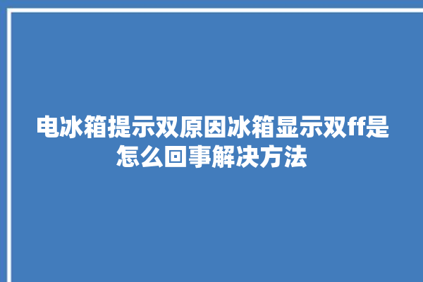 电冰箱提示双原因冰箱显示双ff是怎么回事解决方法