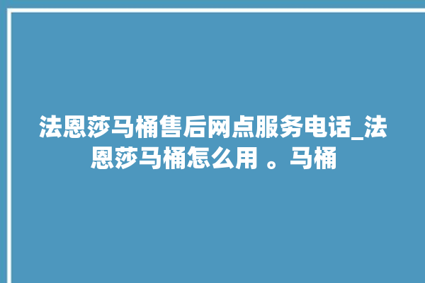 法恩莎马桶售后网点服务电话_法恩莎马桶怎么用 。马桶