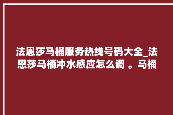 法恩莎马桶服务热线号码大全_法恩莎马桶冲水感应怎么调 。马桶