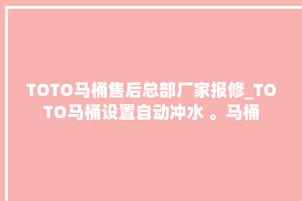 TOTO马桶售后总部厂家报修_TOTO马桶设置自动冲水 。马桶