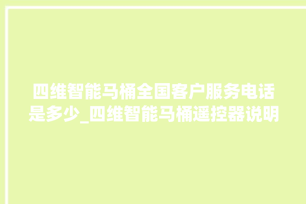 四维智能马桶全国客户服务电话是多少_四维智能马桶遥控器说明书 。马桶