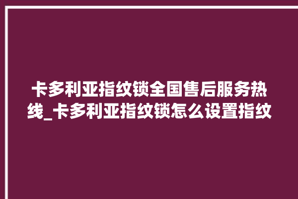 卡多利亚指纹锁全国售后服务热线_卡多利亚指纹锁怎么设置指纹 。多利亚