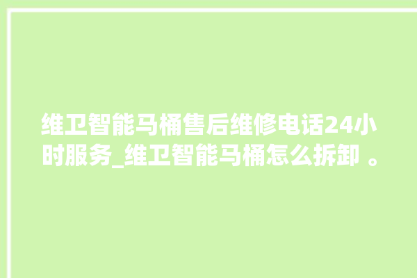 维卫智能马桶售后维修电话24小时服务_维卫智能马桶怎么拆卸 。马桶