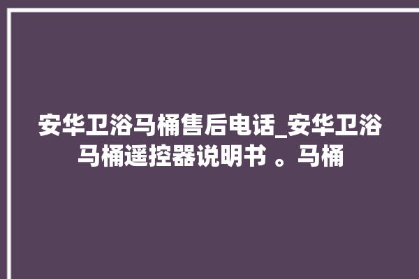 安华卫浴马桶售后电话_安华卫浴马桶遥控器说明书 。马桶