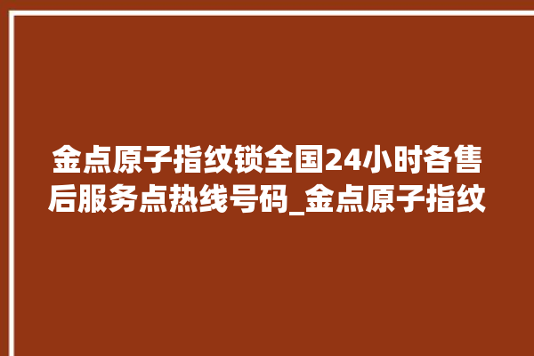 金点原子指纹锁全国24小时各售后服务点热线号码_金点原子指纹锁初始管理员密码忘了 。原子