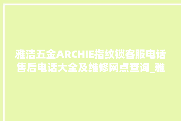 雅洁五金ARCHIE指纹锁客服电话售后电话大全及维修网点查询_雅洁五金ARCHIE指纹锁换电池 。指纹锁