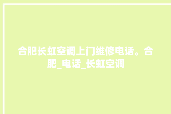 合肥长虹空调上门维修电话。合肥_电话_长虹空调