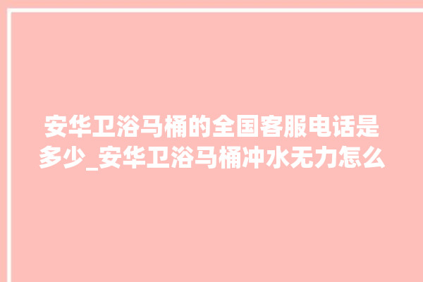 安华卫浴马桶的全国客服电话是多少_安华卫浴马桶冲水无力怎么解决 。马桶