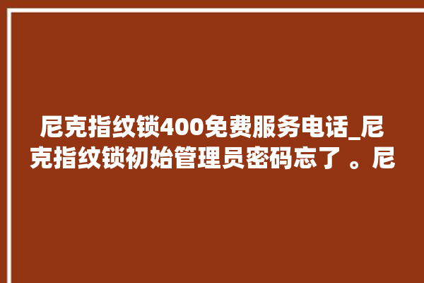 尼克指纹锁400免费服务电话_尼克指纹锁初始管理员密码忘了 。尼克